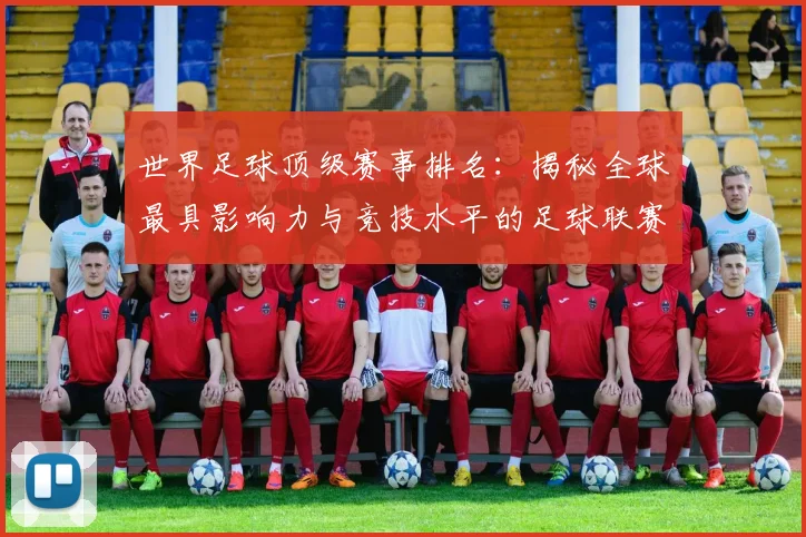 世界足球顶级赛事排名：揭秘全球最具影响力与竞技水平的足球联赛与杯赛