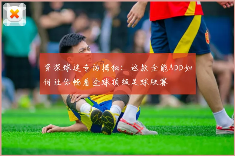 资深球迷专访揭秘：这款全能App如何让你畅看全球顶级足球联赛