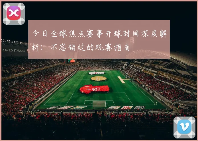 今日全球焦点赛事开球时间深度解析：不容错过的观赛指南