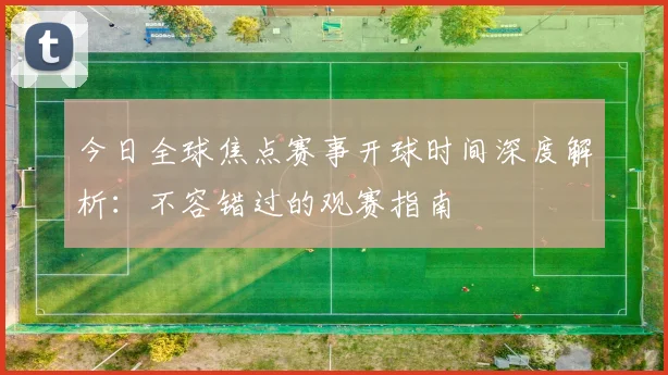 今日全球焦点赛事开球时间深度解析：不容错过的观赛指南