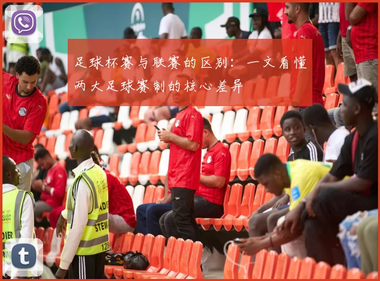 足球杯赛与联赛的区别：一文看懂两大足球赛制的核心差异