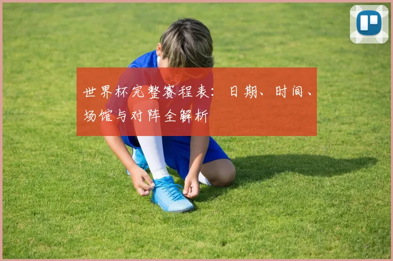 世界杯完整赛程表：日期、时间、场馆与对阵全解析