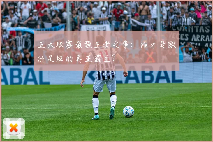 五大联赛最强王者之争:谁才是欧洲足坛的真正霸主?