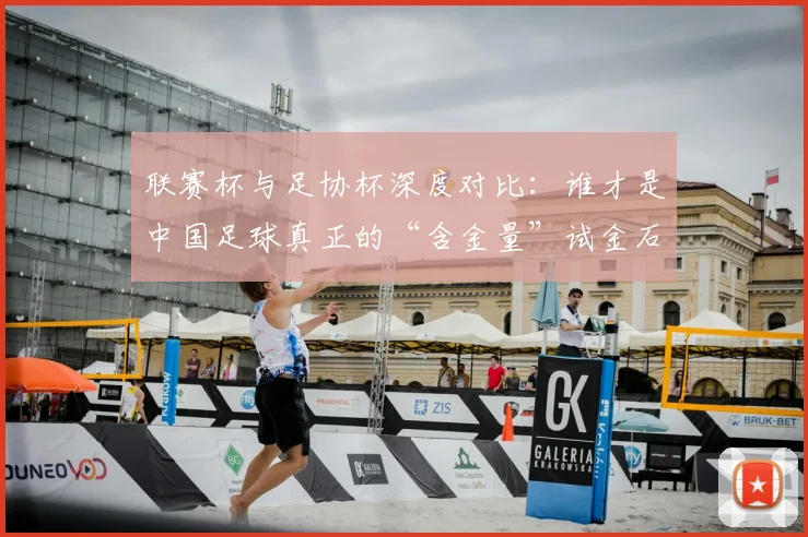 联赛杯与足协杯深度对比：谁才是中国足球真正的“含金量”试金石？