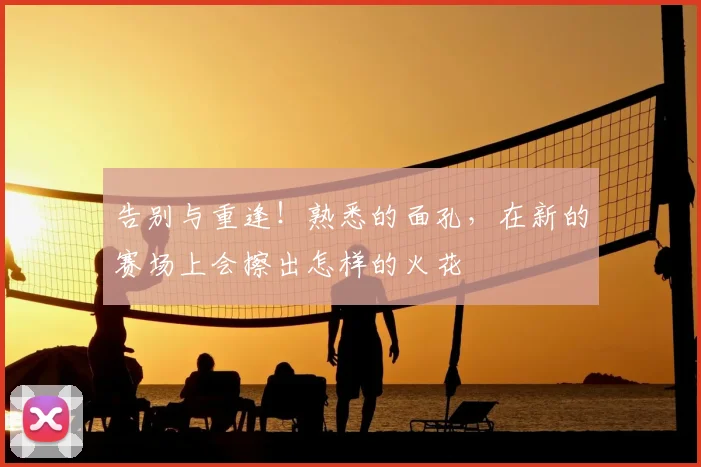 告别与重逢！熟悉的面孔，在新的赛场上会擦出怎样的火花