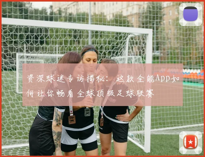 资深球迷专访揭秘：这款全能App如何让你畅看全球顶级足球联赛
