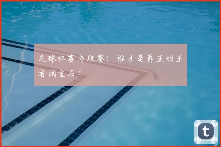 足球杯赛与联赛：谁才是真正的王者试金石？