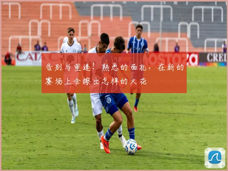 告别与重逢！熟悉的面孔，在新的赛场上会擦出怎样的火花