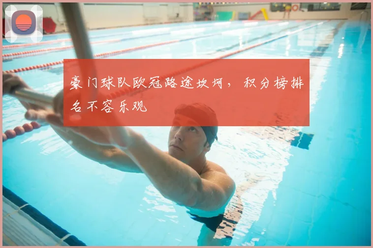 豪门球队欧冠路途坎坷，积分榜排名不容乐观