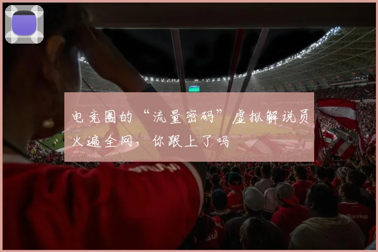 电竞圈的“流量密码”虚拟解说员火遍全网，你跟上了吗