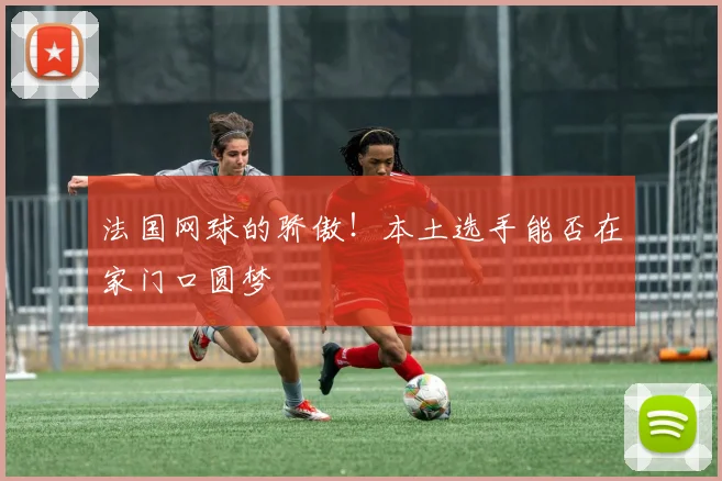 法国网球的骄傲！本土选手能否在家门口圆梦