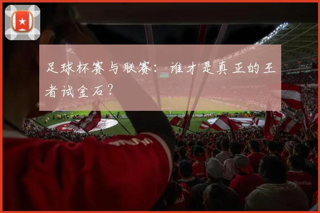 足球杯赛与联赛：谁才是真正的王者试金石？